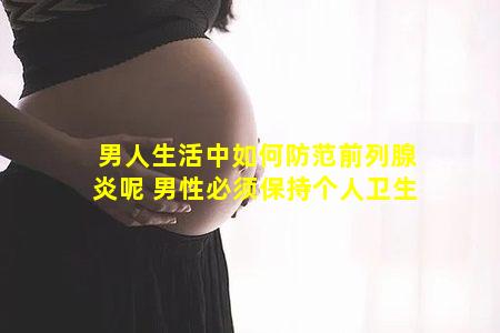 男人生活中如何防范前列腺炎呢 男性必须保持个人卫生